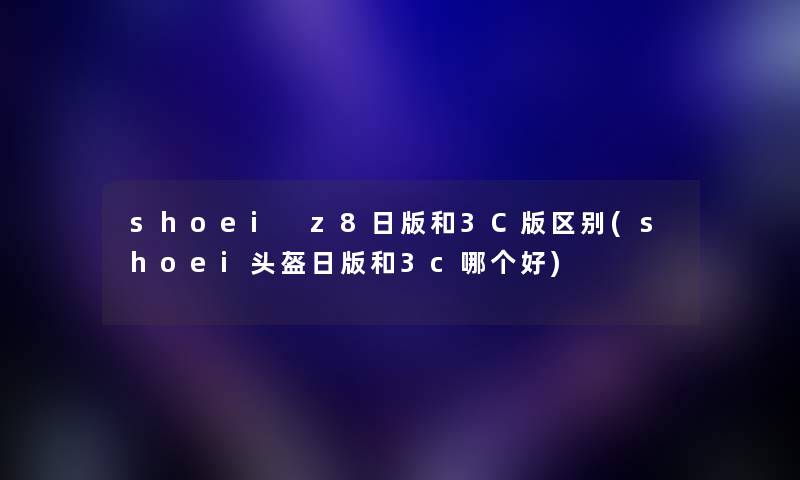 shoei z8日版和3C版区别(shoei头盔日版和3c哪个好)