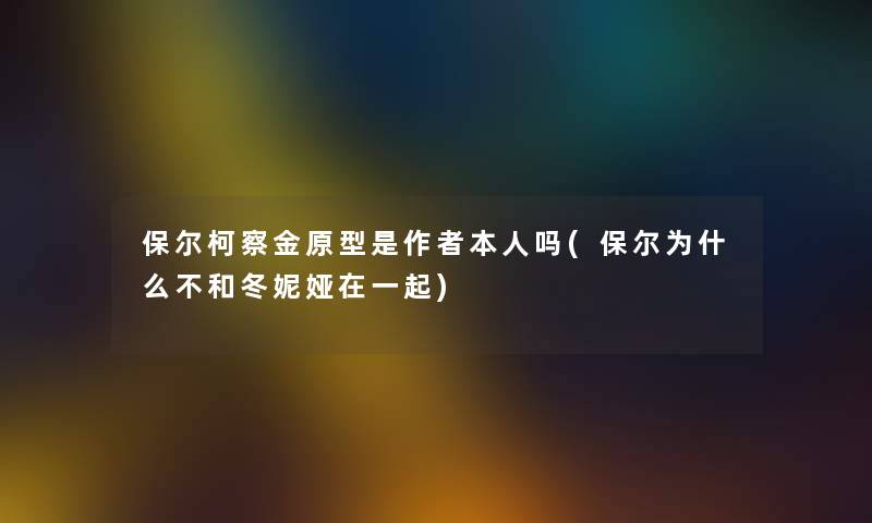 保尔柯察金原型是本人吗(保尔为什么不和冬妮娅在一起)