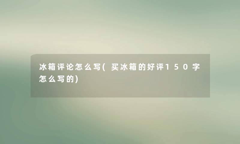 冰箱评论怎么写(买冰箱的好评150字怎么写的)