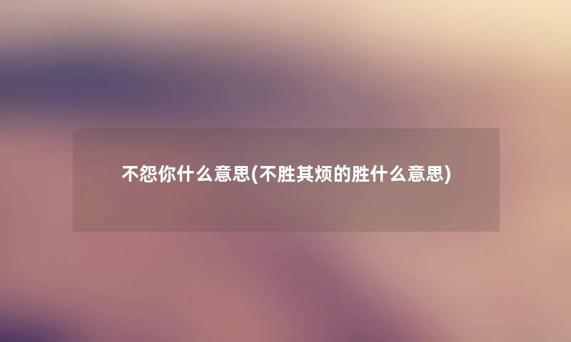 不怨你什么意思(不胜其烦的胜什么意思)