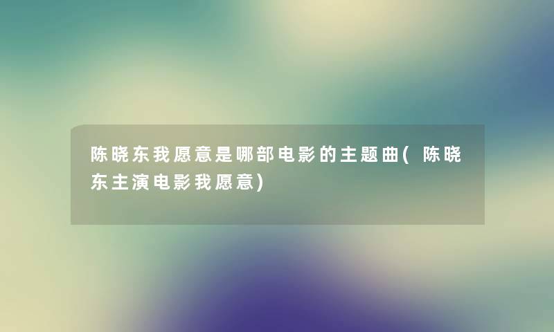 陈晓东我愿意是哪部电影的主题曲(陈晓东主演电影我愿意)