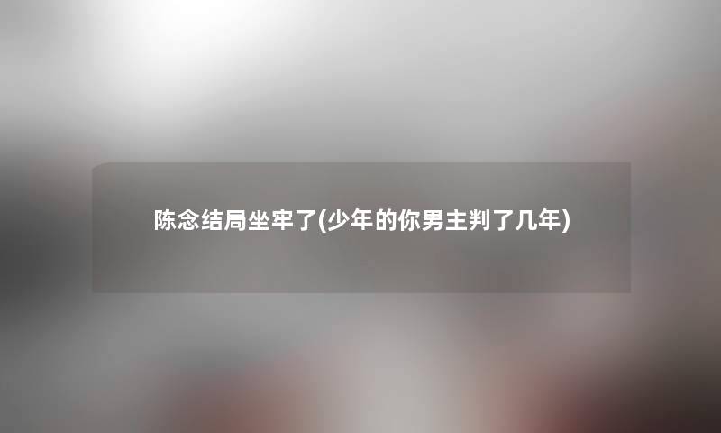 陈念结局坐牢了(少年的你男主几年)