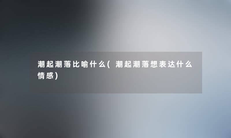 潮起潮落比喻什么(潮起潮落想表达什么情感)