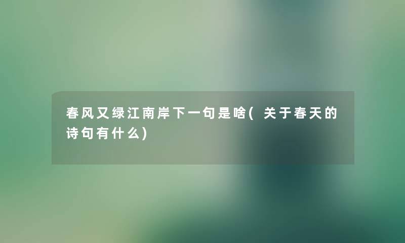 春风又绿江南岸下一句是啥(关于春天的诗句有什么)