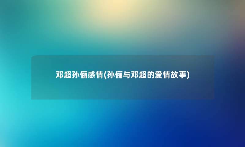 邓超孙俪感情(孙俪与邓超的爱情故事)