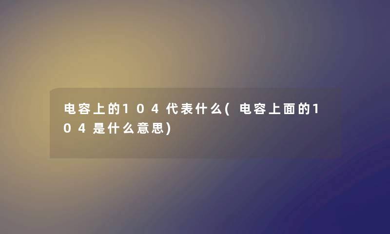 电容上的104代表什么(电容上面的104是什么意思)