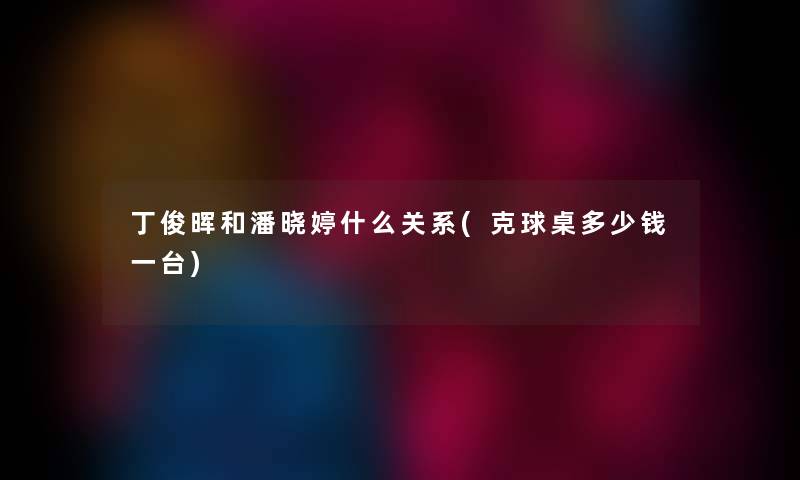 丁俊晖和潘晓婷什么关系(克球桌多少钱一台)