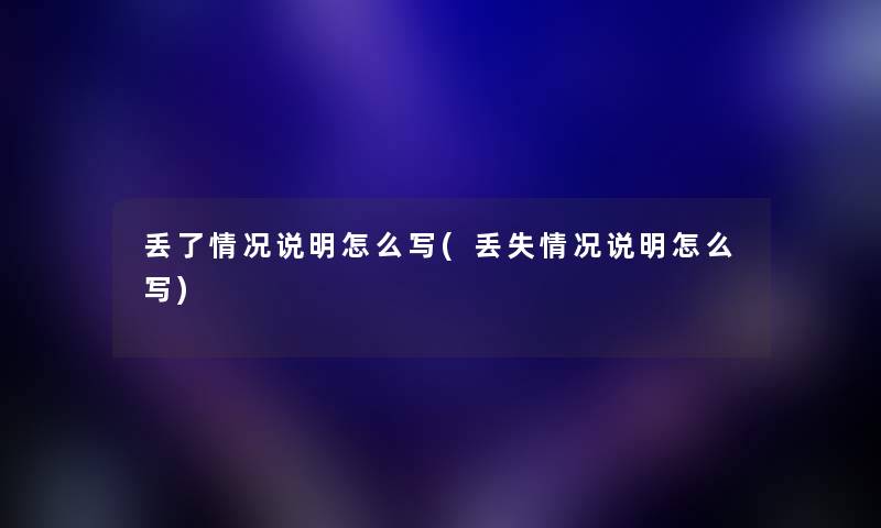 丢了情况说明怎么写(丢失情况说明怎么写)