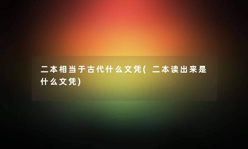 二本相当于古代什么文凭(二本读出来是什么文凭)