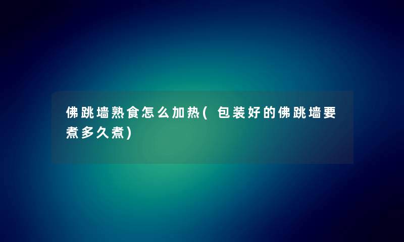 佛跳墙熟食怎么加热(包装好的佛跳墙要煮多久煮)