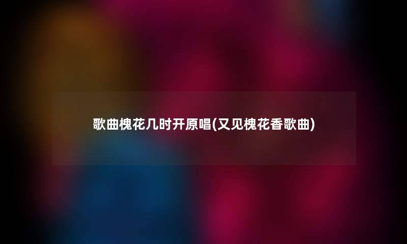 歌曲槐花几时开原唱(又见槐花香歌曲)