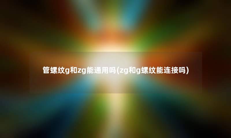 管螺纹g和zg能通用吗(zg和g螺纹能连接吗)