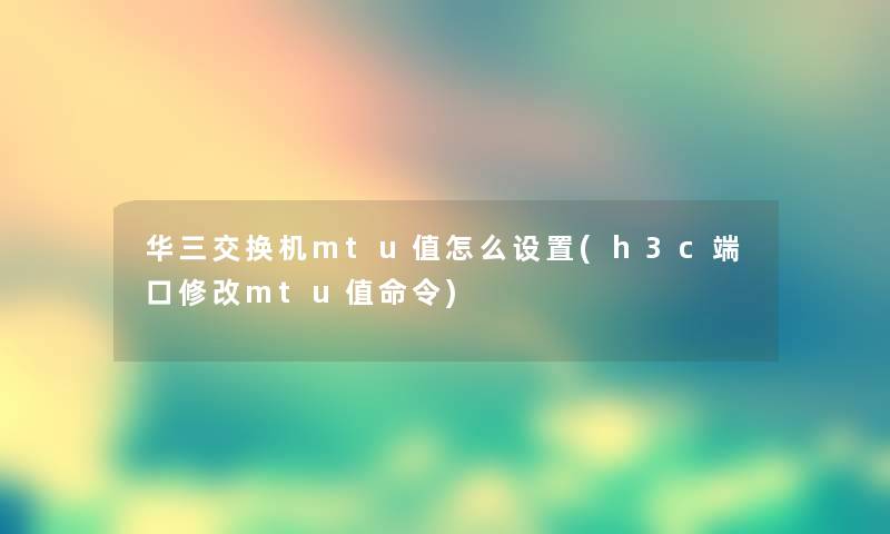 华三交换机mtu值怎么设置(h3c端口修改mtu值命令)