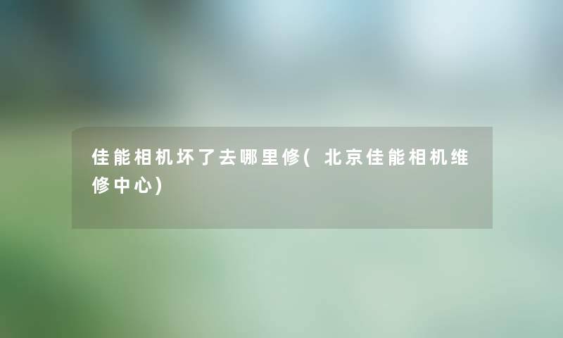 佳能相机坏了去哪里修(北京佳能相机维修中心)