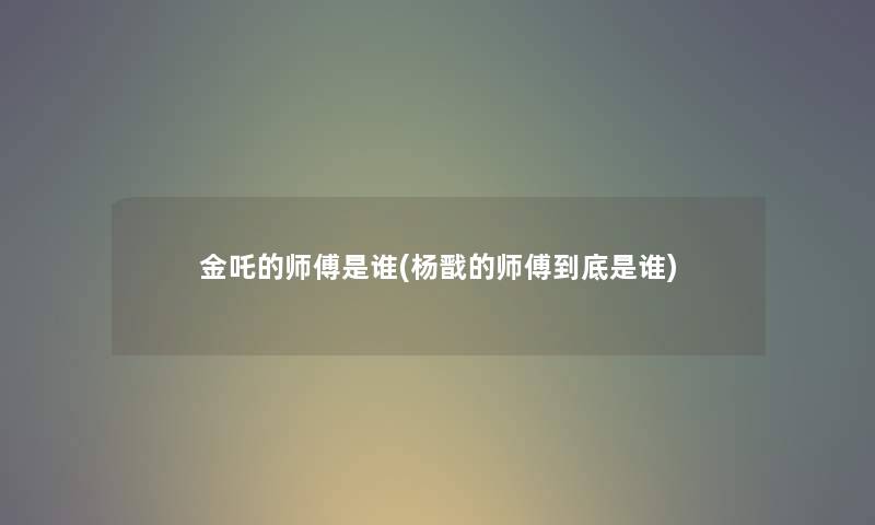 金吒的师傅是谁(杨戬的师傅到底是谁)