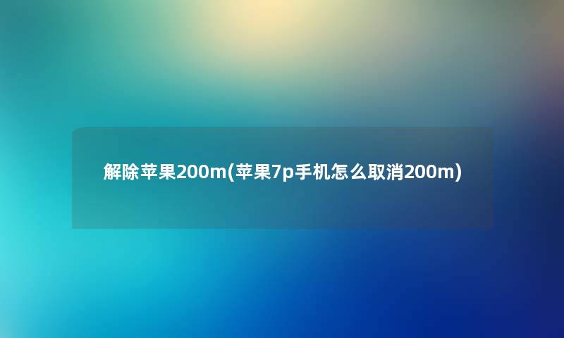 解除苹果200m(苹果7p手机怎么取消200m)