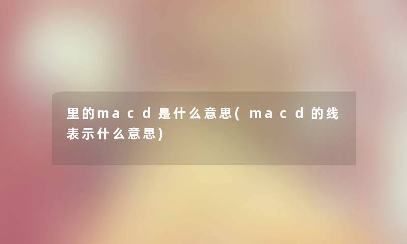 里的macd是什么意思(macd的线表示什么意思)