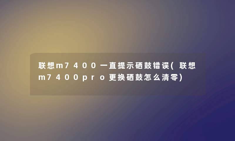 联想m7400一直提示硒鼓错误(联想m7400pro更换硒鼓怎么清零)