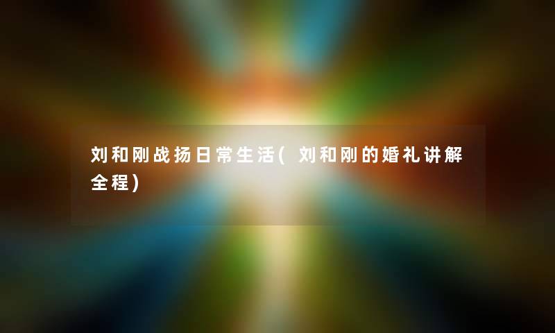 刘和刚战扬日常生活(刘和刚的婚礼讲解全程)