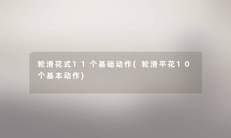 轮滑花式11个基础动作(轮滑平花10个基本动作)