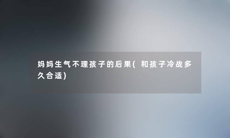 妈妈生气不理孩子的后果(和孩子冷战多久合适)