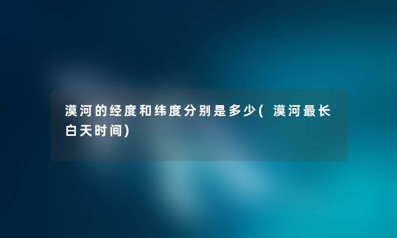 漠河的经度和纬度分别是多少(漠河长白天时间)