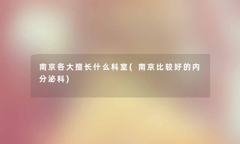 南京各大擅长什么科室(南京比较好的内分泌科)