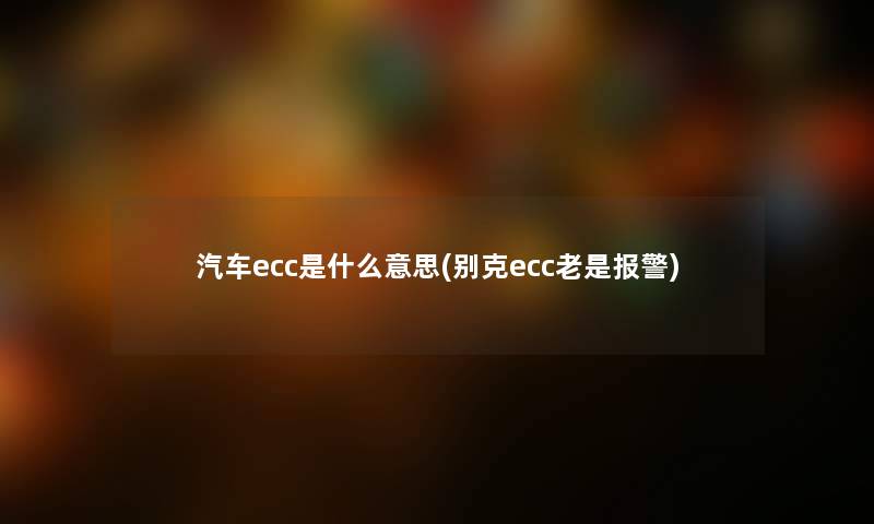 汽车ecc是什么意思(别克ecc老是报警)