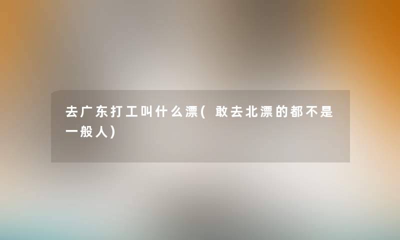 去广东打工叫什么漂(敢去北漂的都不是一般人)