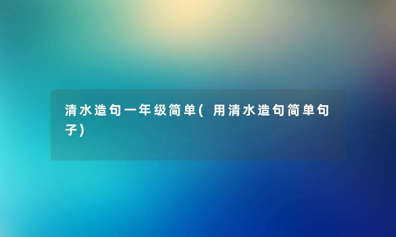 清水造句一年级简单(用清水造句简单句子)