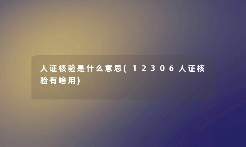 人证核验是什么意思(12306人证核验有啥用)