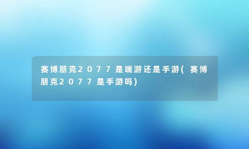 赛博朋克2077是端游还是手游(赛博朋克2077是手游吗)