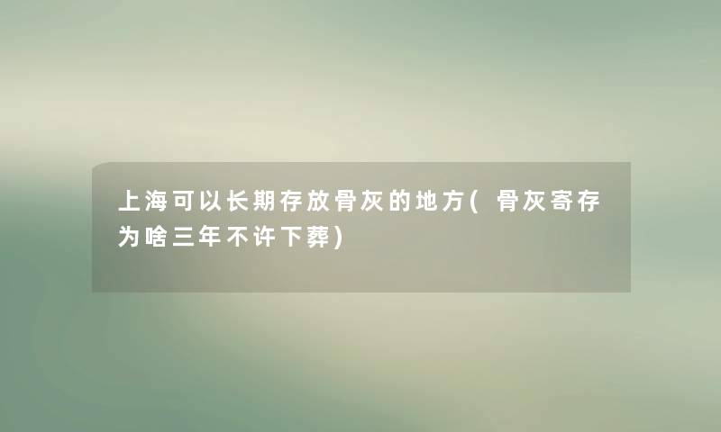 上海可以长期存放骨灰的地方(骨灰寄存为啥三年不许下葬)