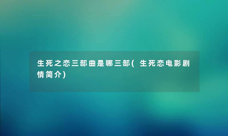 生死之恋三部曲是哪三部(生死恋电影剧情简介)