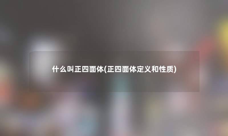 什么叫正四面体(正四面体定义和性质)