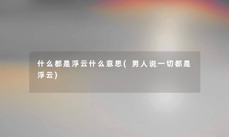 什么都是浮云什么意思(男人说一切都是浮云)