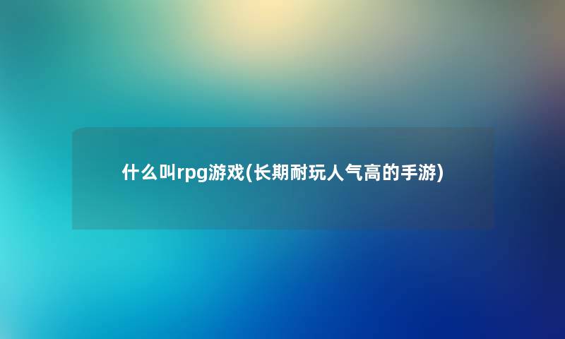 什么叫rpg游戏(长期耐玩人气高的手游)