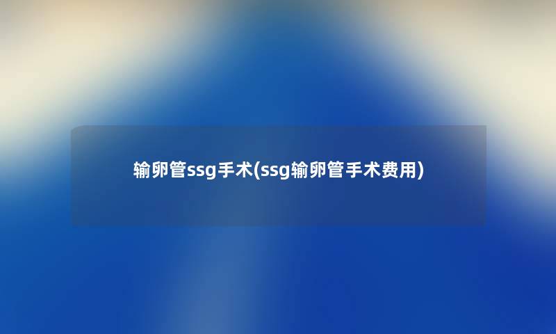 输卵管ssg手术(ssg输卵管手术费用)