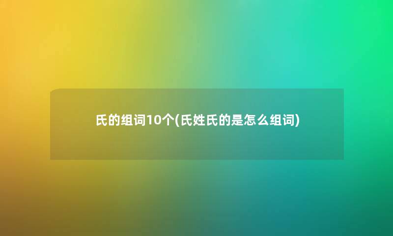 氏的组词10个(氏姓氏的是怎么组词)