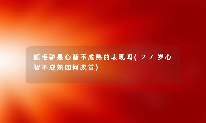 顺毛驴是心智不成熟的表现吗(27岁心智不成熟如何改善)