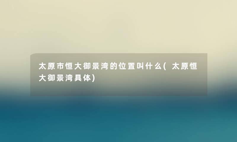 太原市恒大御景湾的位置叫什么(太原恒大御景湾具体)