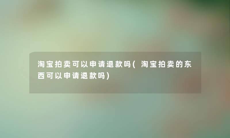 淘宝拍卖可以申请退款吗(淘宝拍卖的东西可以申请退款吗)