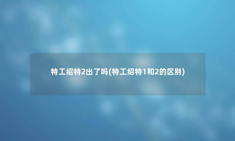 特工绍特2出了吗(特工绍特1和2的区别)