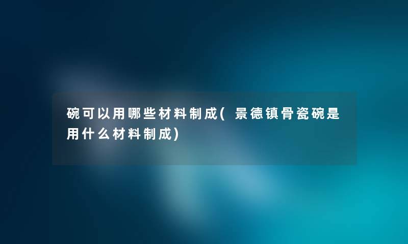 碗可以用哪些材料制成(景德镇骨瓷碗是用什么材料制成)