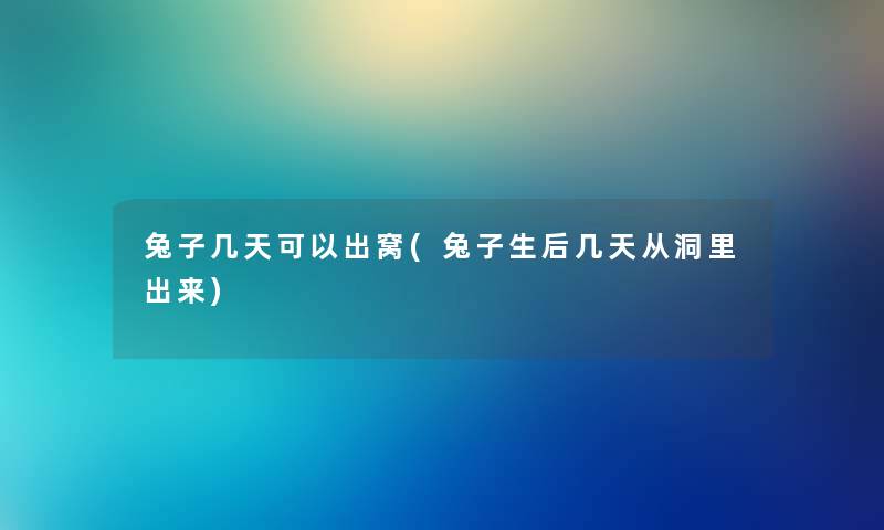 兔子几天可以出窝(兔子生后几天从洞里出来)