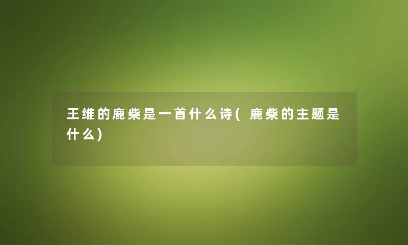 王维的鹿柴是一首什么诗(鹿柴的主题是什么)