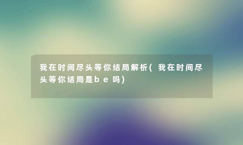 我在时间尽头等你结局解析(我在时间尽头等你结局是be吗)