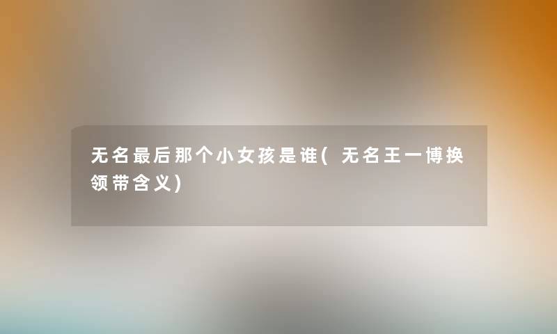 无名这里要说那个小女孩是谁(无名王一博换领带含义)