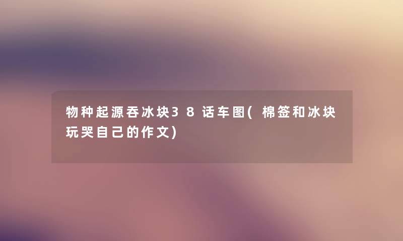 物种起源吞冰块38话车图(棉签和冰块玩哭自己的作文)