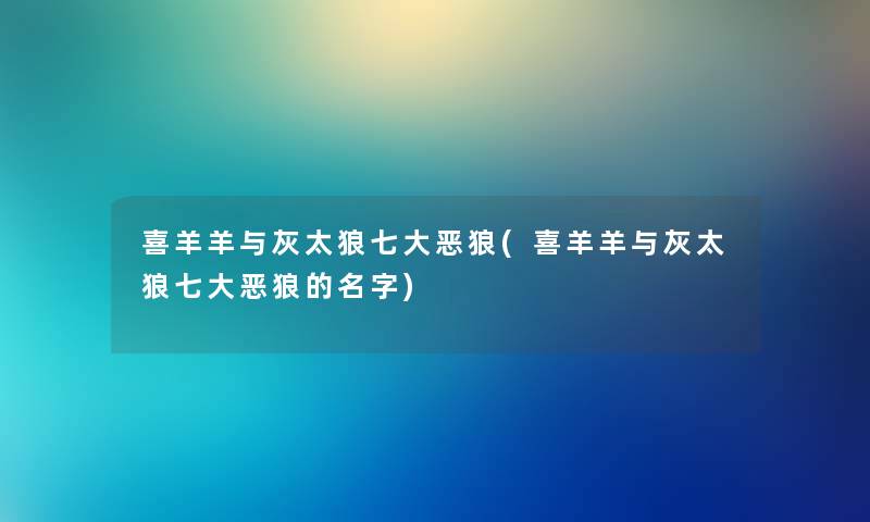 喜羊羊与灰太狼七大恶狼(喜羊羊与灰太狼七大恶狼的名字)